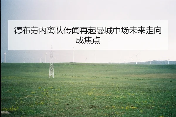 德布劳内离队传闻再起曼城中场未来走向成焦点