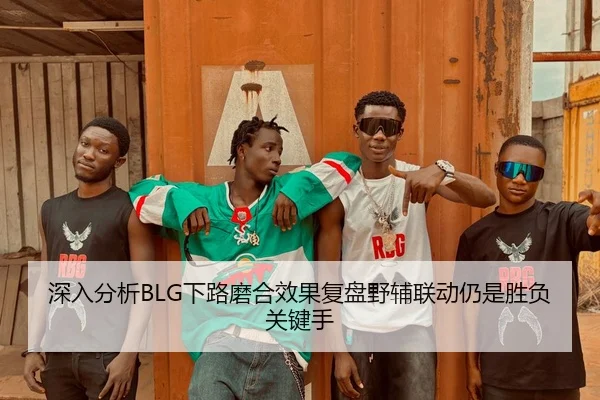 深入分析BLG下路磨合效果复盘野辅联动仍是胜负关键手