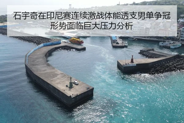 石宇奇在印尼赛连续激战体能透支男单争冠形势面临巨大压力分析