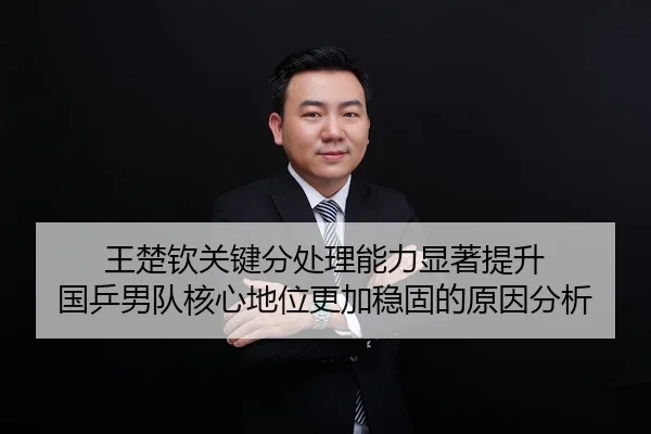 王楚钦关键分处理能力显著提升 国乒男队核心地位更加稳固的原因分析